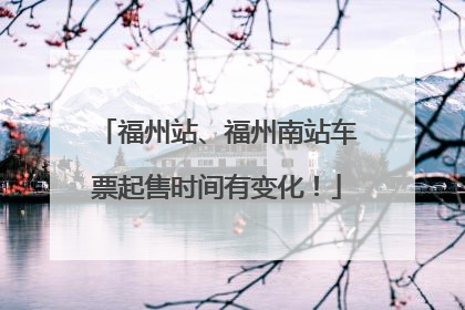 福州站、福州南站车票起售时间有变化！