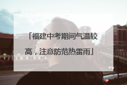 福建中考期间气温较高，注意防范热雷雨