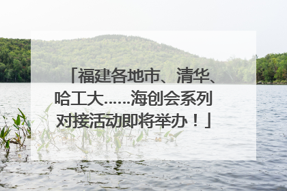 福建各地市、清华、哈工大……海创会系列对接活动即将举办！