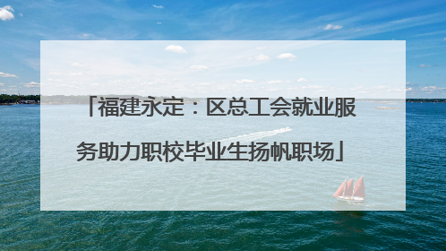 福建永定：区总工会就业服务助力职校毕业生扬帆职场