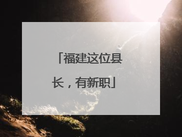 福建这位县长，有新职