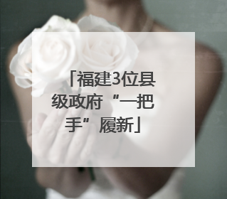 福建3位县级政府“一把手”履新