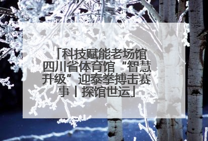 科技赋能老场馆 四川省体育馆“智慧升级”迎泰拳搏击赛事丨探馆世运