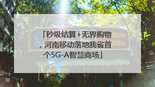 秒级结算+无界购物，河南移动落地我省首个5G-A智慧商场