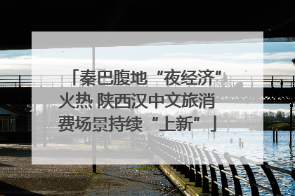 秦巴腹地“夜经济”火热 陕西汉中文旅消费场景持续“上新”