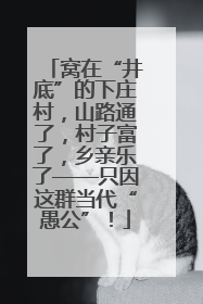窝在“井底”的下庄村，山路通了，村子富了，乡亲乐了——只因这群当代“愚公”！
