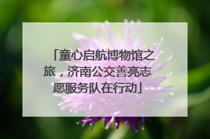 童心启航博物馆之旅，济南公交善亮志愿服务队在行动