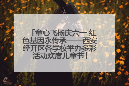 童心飞扬庆六一 红色基因永传承——西安经开区各学校举办多彩活动欢度儿童节