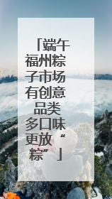 端午福州粽子市场有创意 品类多口味更放“粽”