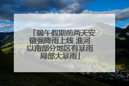 端午假期前两天安徽强降雨上线 淮河以南部分地区有暴雨局部大暴雨
