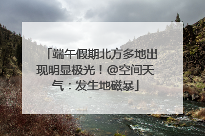 端午假期北方多地出现明显极光！@空间天气：发生地磁暴