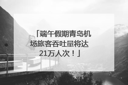 端午假期青岛机场旅客吞吐量将达21万人次！