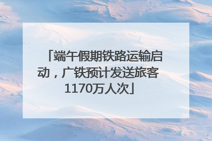 端午假期铁路运输启动，广铁预计发送旅客1170万人次