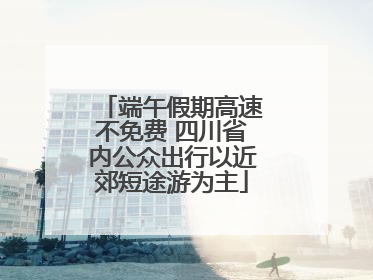 端午假期高速不免费 四川省内公众出行以近郊短途游为主