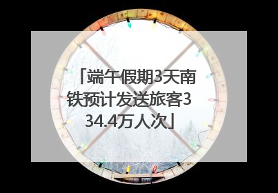 端午假期3天南铁预计发送旅客334.4万人次