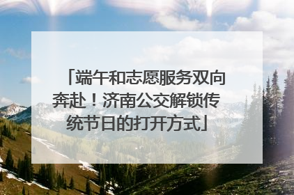 端午和志愿服务双向奔赴！济南公交解锁传统节日的打开方式