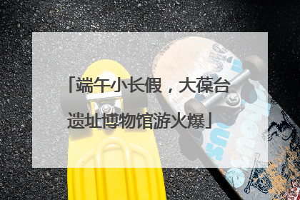 端午小长假，大葆台遗址博物馆游火爆