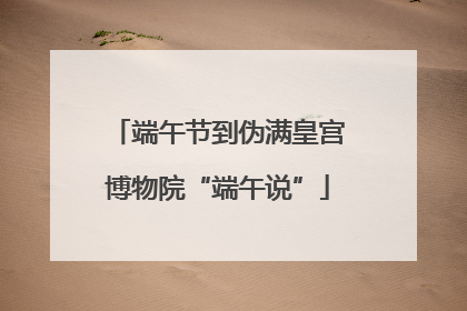 端午节到伪满皇宫博物院“端午说”