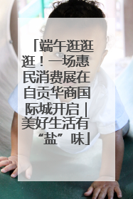 端午逛逛逛！一场惠民消费展在自贡华商国际城开启｜美好生活有“盐”味