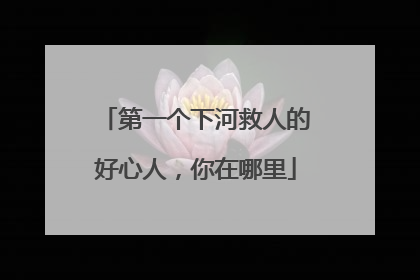 第一个下河救人的好心人，你在哪里