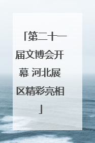 第二十一届文博会开幕 河北展区精彩亮相