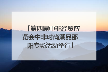 第四届中非经贸博览会中非时尚潮品邵阳专场活动举行