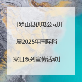 罗山县供电公司开展2025年国际档案日系列宣传活动