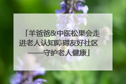羊爸爸&中医松果会走进老人认知障碍友好社区——守护老人健康