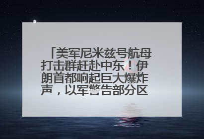 美军尼米兹号航母打击群赶赴中东！伊朗首都响起巨大爆炸声，以军警告部分区域民众紧急撤离