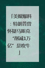 美媒爆料：特朗普曾怀疑马斯克“削减1万亿”是吹牛