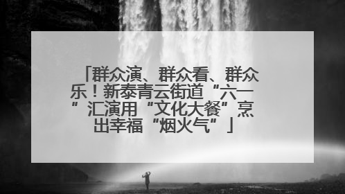 群众演、群众看、群众乐！新泰青云街道“六一”汇演用“文化大餐”烹出幸福“烟火气”