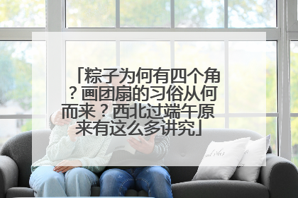 粽子为何有四个角？画团扇的习俗从何而来？西北过端午原来有这么多讲究