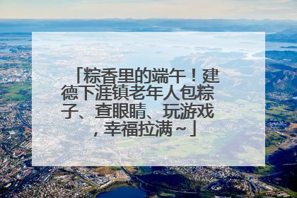 粽香里的端午！建德下涯镇老年人包粽子、查眼睛、玩游戏，幸福拉满～