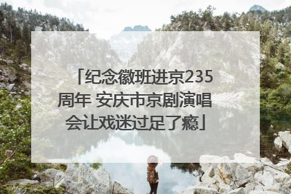 纪念徽班进京235周年 安庆市京剧演唱会让戏迷过足了瘾