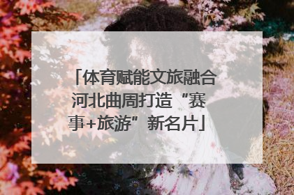 体育赋能文旅融合 河北曲周打造“赛事+旅游”新名片