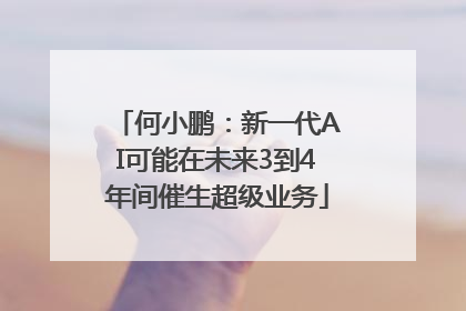 何小鹏：新一代AI可能在未来3到4年间催生超级业务