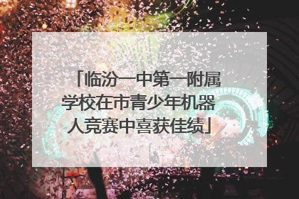 临汾一中第一附属学校在市青少年机器人竞赛中喜获佳绩