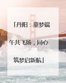 丹阳：童梦端午共飞扬，同心筑梦启新航