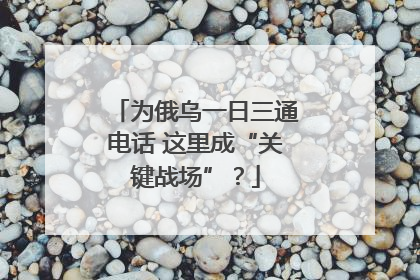 为俄乌一日三通电话 这里成“关键战场”？