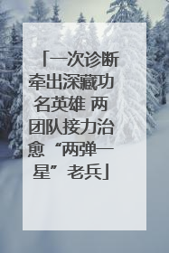 一次诊断牵出深藏功名英雄 两团队接力治愈“两弹一星”老兵