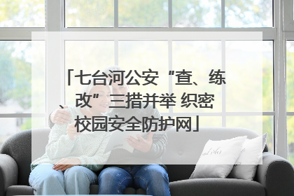 七台河公安“查、练、改”三措并举 织密校园安全防护网
