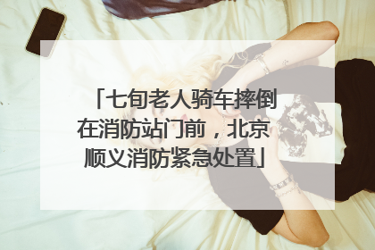 七旬老人骑车摔倒在消防站门前，北京顺义消防紧急处置