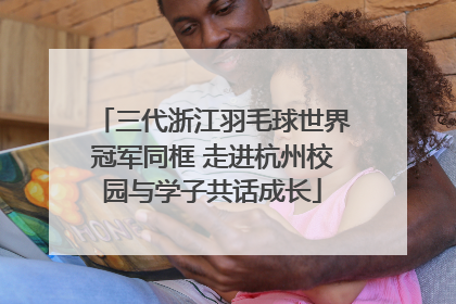 三代浙江羽毛球世界冠军同框 走进杭州校园与学子共话成长
