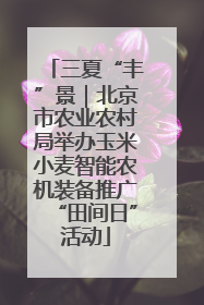 三夏“丰”景｜北京市农业农村局举办玉米小麦智能农机装备推广“田间日”活动