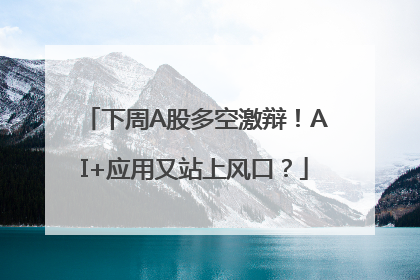 下周A股多空激辩！AI+应用又站上风口？