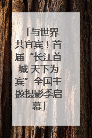 与世界 共宜宾！首届“长江首城 天下为宾”全国主题摄影季启幕