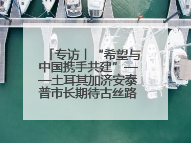 专访丨“希望与中国携手共建”——土耳其加济安泰普市长期待古丝路重镇焕发新活力