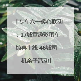 专车六一暖心联动：17城童趣彩蛋车惊喜上线 46城司机亲子活动