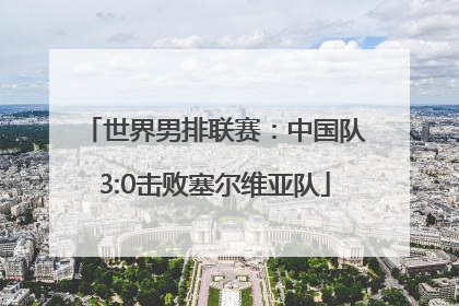 世界男排联赛：中国队3:0击败塞尔维亚队