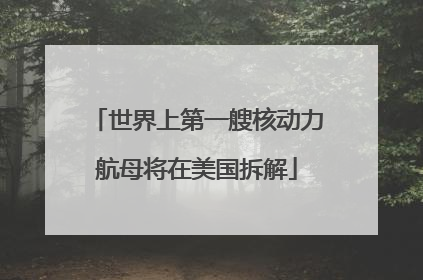 世界上第一艘核动力航母将在美国拆解